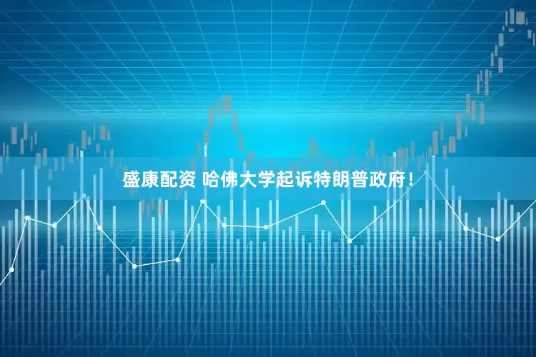 盛康配资 哈佛大学起诉特朗普政府！