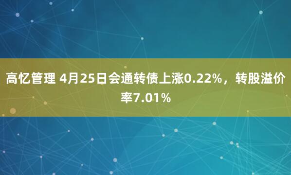高忆管理 4月25日会通转债上涨0.22%，转股溢价率7.01%