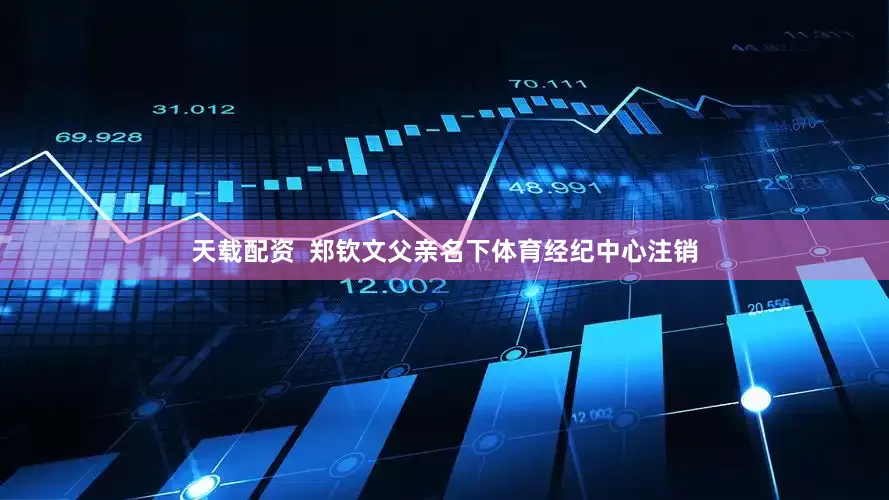 天载配资  郑钦文父亲名下体育经纪中心注销