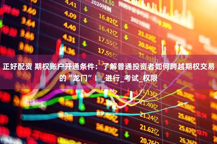 正好配资 期权账户开通条件：了解普通投资者如何跨越期权交易的“龙门”！_进行_考试_权限