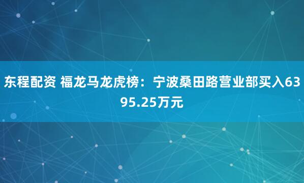 东程配资 福龙马龙虎榜：宁波桑田路营业部买入6395.25万元