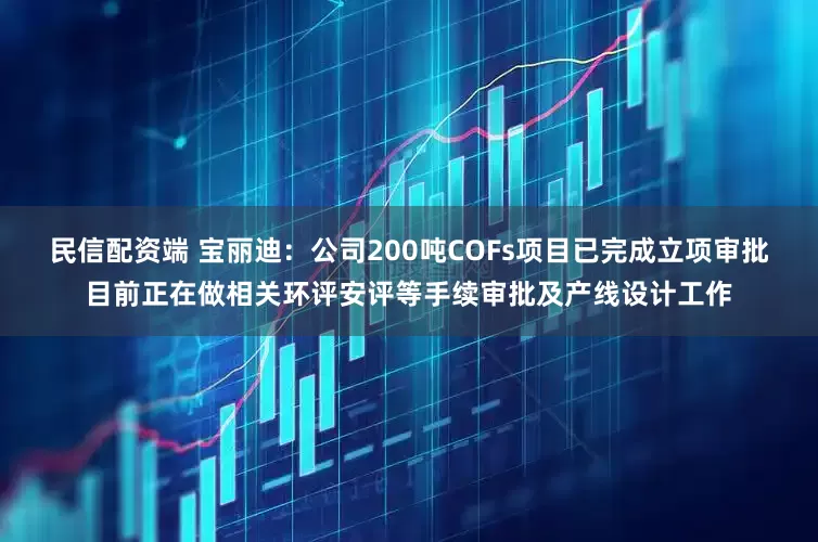 民信配资端 宝丽迪：公司200吨COFs项目已完成立项审批目前正在做相关环评安评等手续审批及产线设计工作