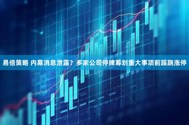 易倍策略 内幕消息泄露？多家公司停牌筹划重大事项前蹊跷涨停