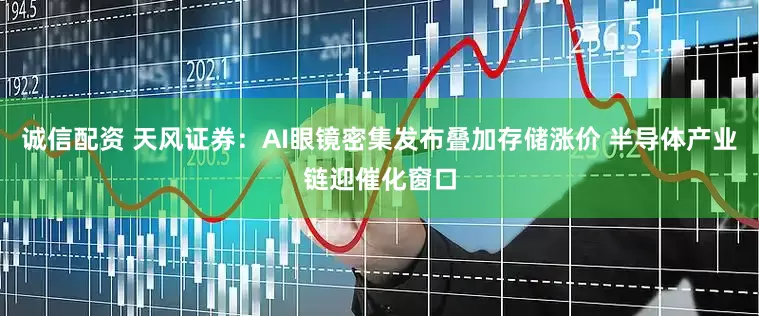 诚信配资 天风证券：AI眼镜密集发布叠加存储涨价 半导体产业链迎催化窗口