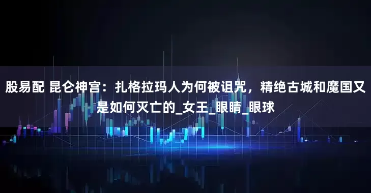 股易配 昆仑神宫：扎格拉玛人为何被诅咒，精绝古城和魔国又是如何灭亡的_女王_眼睛_眼球