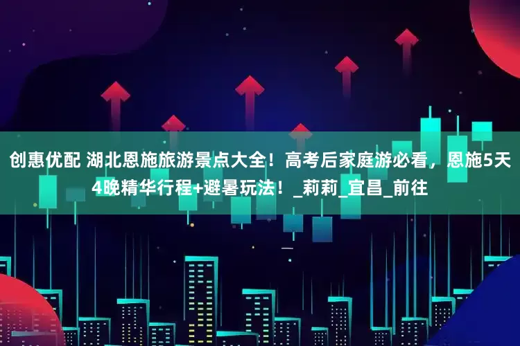 创惠优配 湖北恩施旅游景点大全！高考后家庭游必看，恩施5天4晚精华行程+避暑玩法！_莉莉_宜昌_前往