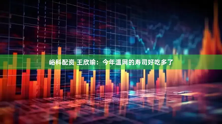 峪科配资 王欣瑜：今年温网的寿司好吃多了