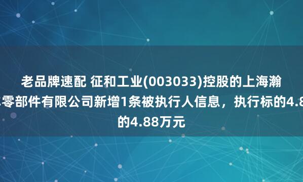 老品牌速配 征和工业(003033)控股的上海瀚通汽车零部件有限公司新增1条被执行人信息，执行标的4.88万元