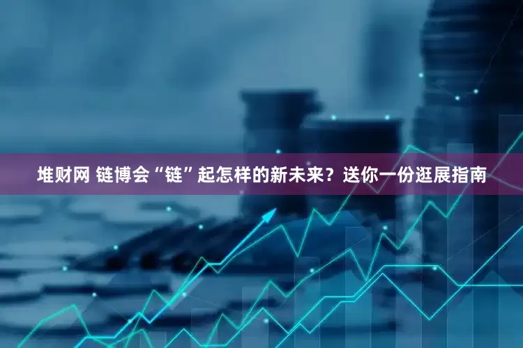 堆财网 链博会“链”起怎样的新未来？送你一份逛展指南
