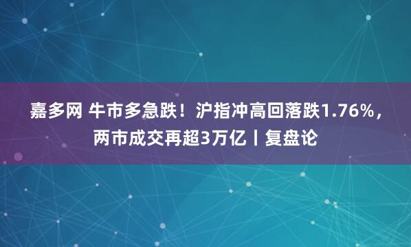 嘉多网 牛市多急跌！沪指冲高回落跌1.76%，两市成交再超3万亿丨复盘论