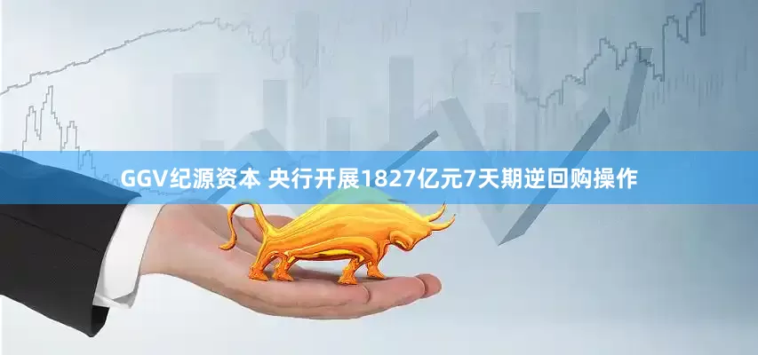 GGV纪源资本 央行开展1827亿元7天期逆回购操作