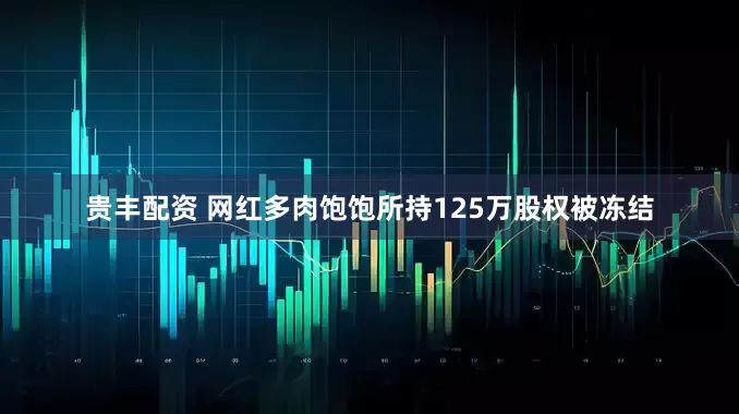 贵丰配资 网红多肉饱饱所持125万股权被冻结