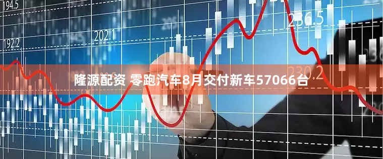 隆源配资 零跑汽车8月交付新车57066台