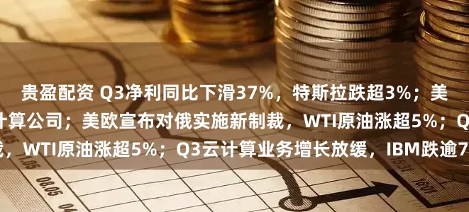 贵盈配资 Q3净利同比下滑37%，特斯拉跌超3%；美国政府正在洽谈入股量子计算公司；美欧宣布对俄实施新制裁，WTI原油涨超5%；Q3云计算业务增长放缓，IBM跌逾7%