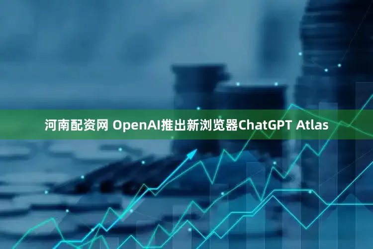 河南配资网 OpenAI推出新浏览器ChatGPT Atlas