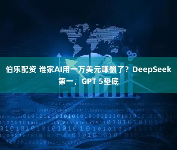 伯乐配资 谁家AI用一万美元赚翻了？DeepSeek第一，GPT 5垫底