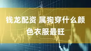 钱龙配资 属狗穿什么颜色衣服最旺