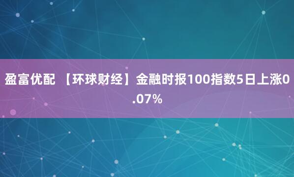 盈富优配 【环球财经】金融时报100指数5日上涨0.07%
