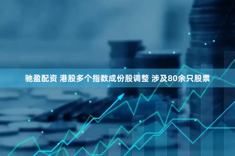 驰盈配资 港股多个指数成份股调整 涉及80余只股票