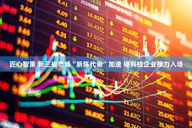 匠心智策 新三板市场“新陈代谢”加速 硬科技企业接力入场