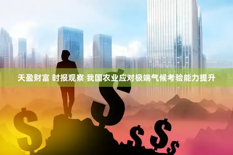 天盈财富 时报观察 我国农业应对极端气候考验能力提升