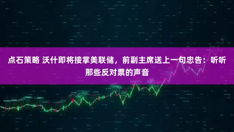 点石策略 沃什即将接掌美联储，前副主席送上一句忠告：听听那些反对票的声音