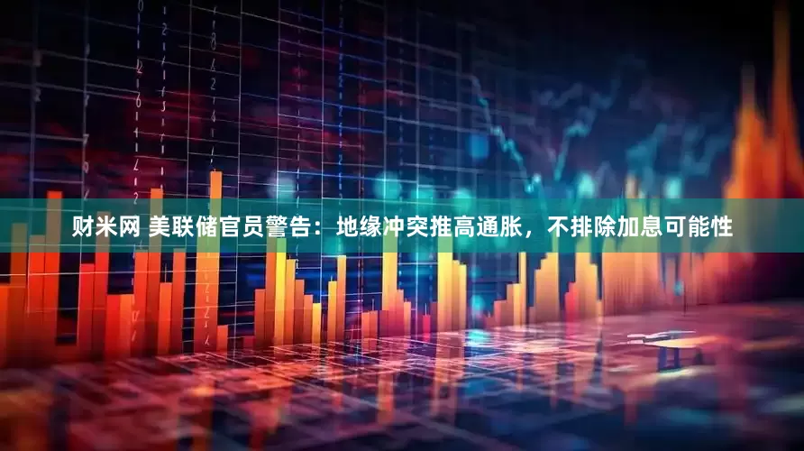 财米网 美联储官员警告：地缘冲突推高通胀，不排除加息可能性